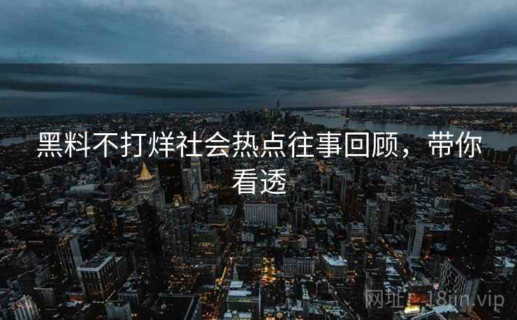 黑料不打烊社会热点往事回顾，带你看透