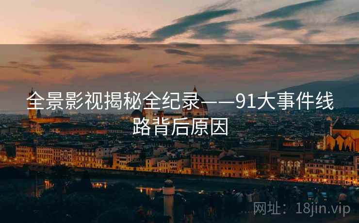 全景影视揭秘全纪录——91大事件线路背后原因