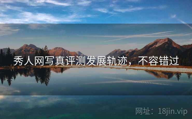 秀人网写真评测发展轨迹，不容错过