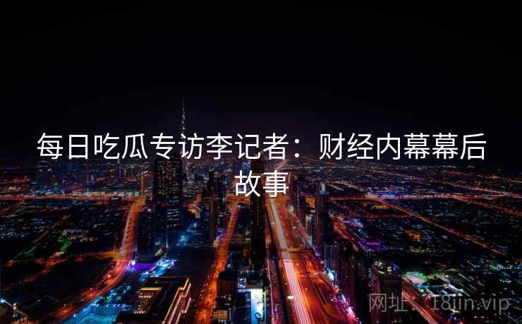 每日吃瓜专访李记者：财经内幕幕后故事