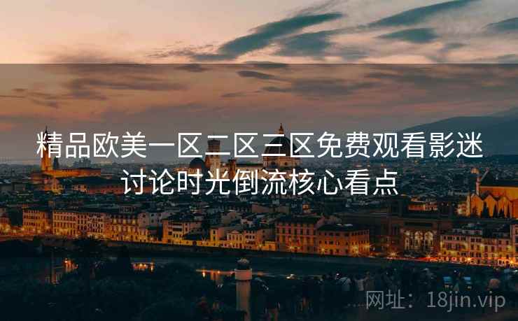 精品欧美一区二区三区免费观看影迷讨论时光倒流核心看点