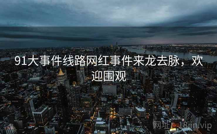 91大事件线路网红事件来龙去脉，欢迎围观