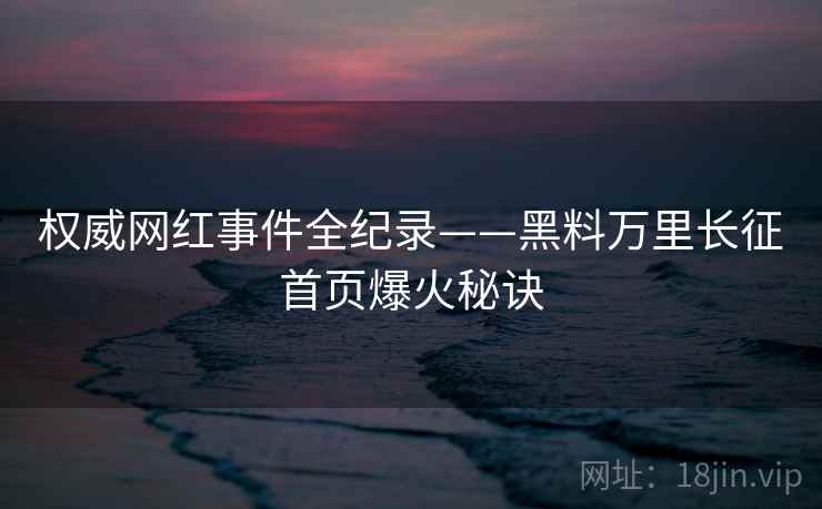 权威网红事件全纪录——黑料万里长征首页爆火秘诀