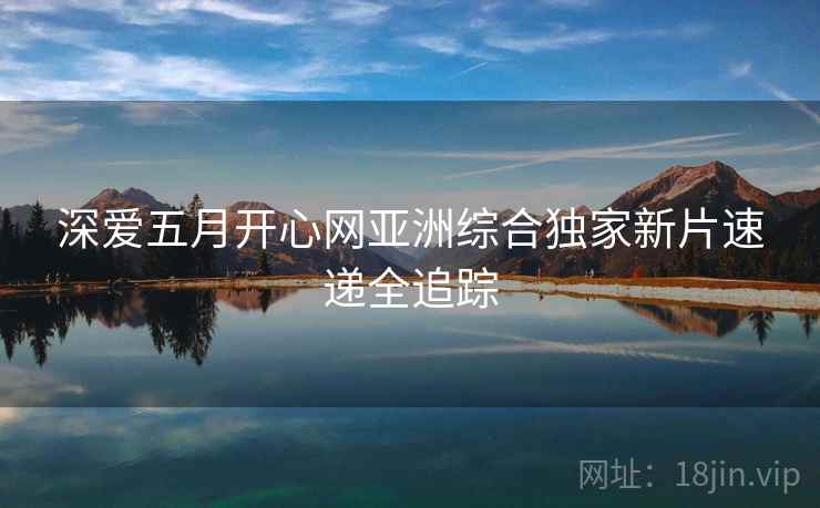 深爱五月开心网亚洲综合独家新片速递全追踪