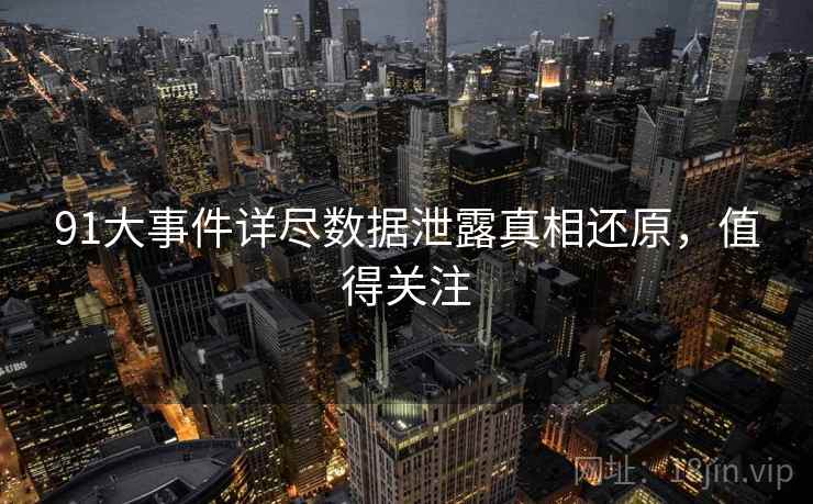 91大事件详尽数据泄露真相还原，值得关注