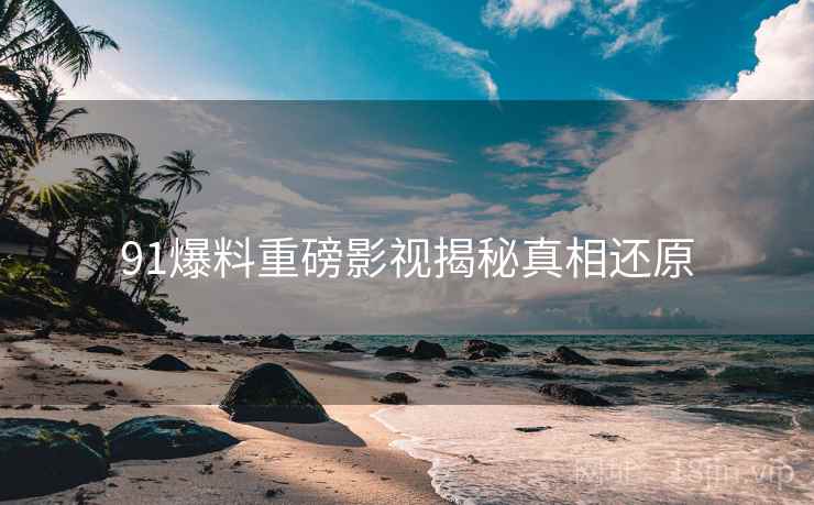 91爆料重磅影视揭秘真相还原