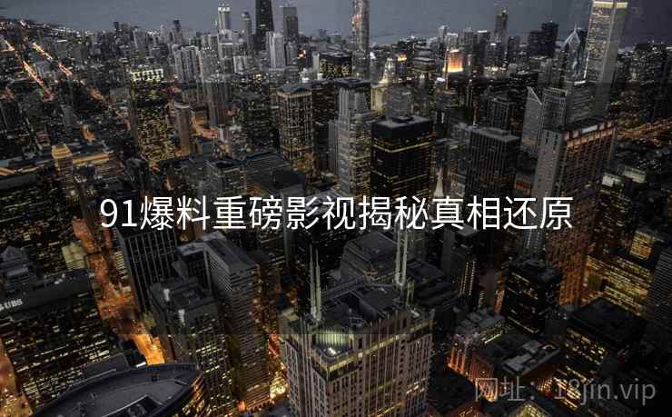 91爆料重磅影视揭秘真相还原
