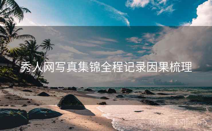 秀人网写真集锦全程记录因果梳理