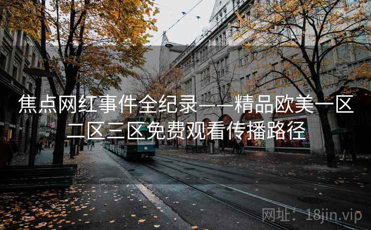 焦点网红事件全纪录——精品欧美一区二区三区免费观看传播路径