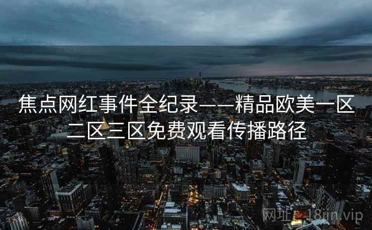 焦点网红事件全纪录——精品欧美一区二区三区免费观看传播路径