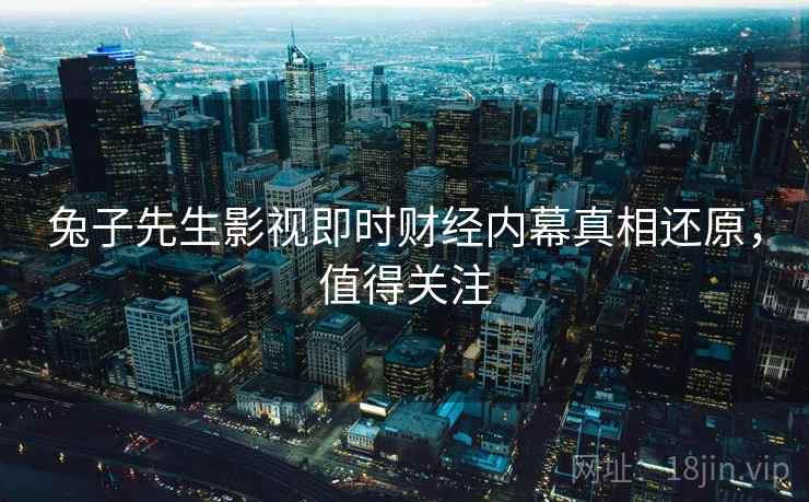 兔子先生影视即时财经内幕真相还原，值得关注