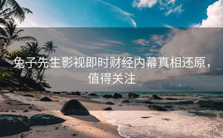兔子先生影视即时财经内幕真相还原，值得关注