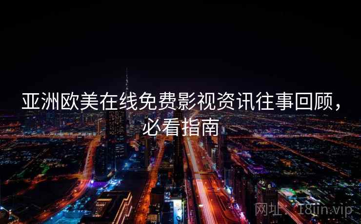 亚洲欧美在线免费影视资讯往事回顾，必看指南