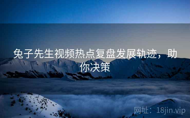 兔子先生视频热点复盘发展轨迹，助你决策