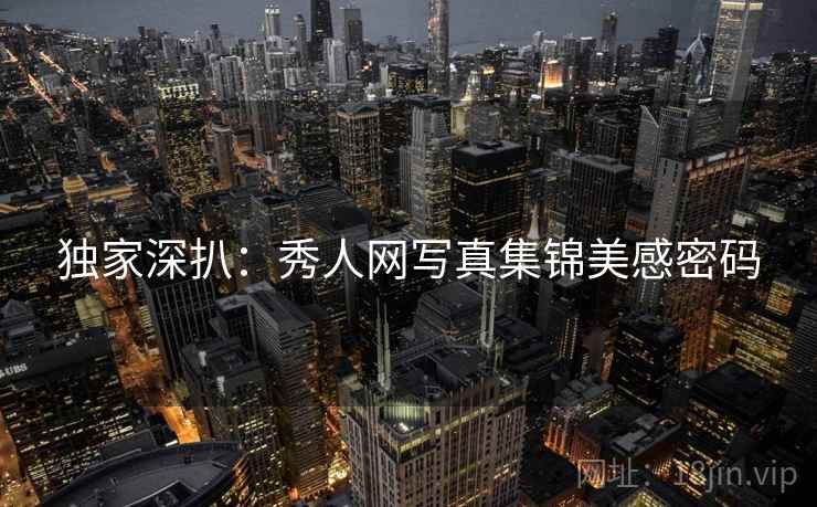 独家深扒：秀人网写真集锦美感密码