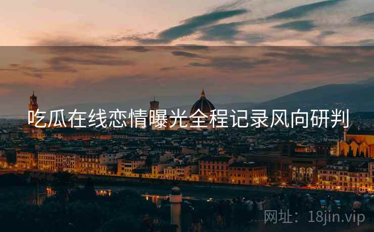 吃瓜在线恋情曝光全程记录风向研判