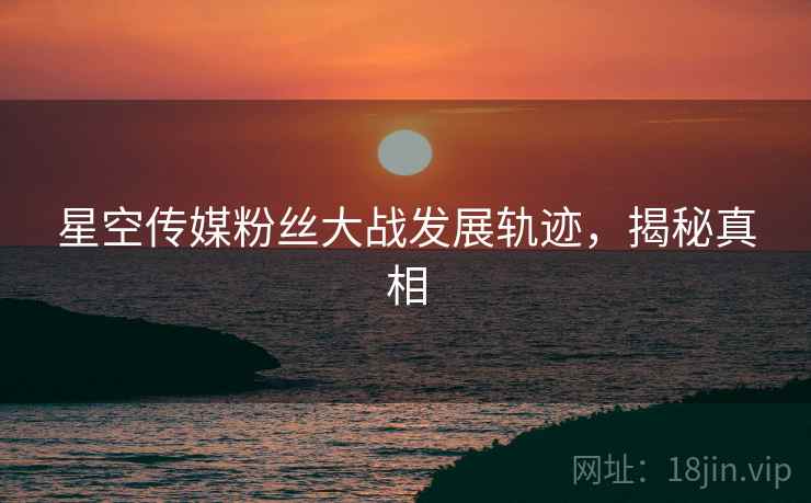 星空传媒粉丝大战发展轨迹，揭秘真相
