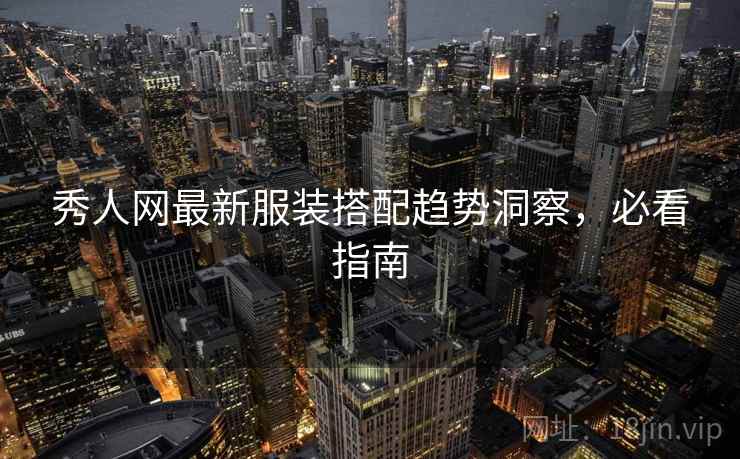 秀人网最新服装搭配趋势洞察，必看指南