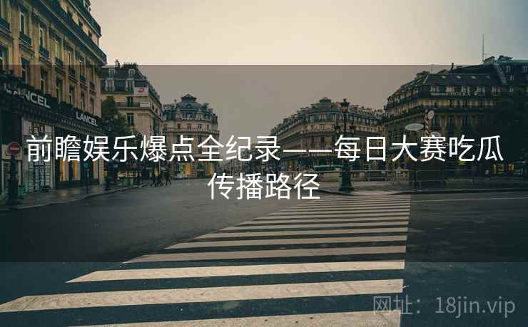 前瞻娱乐爆点全纪录——每日大赛吃瓜传播路径