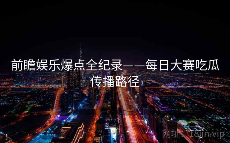 前瞻娱乐爆点全纪录——每日大赛吃瓜传播路径