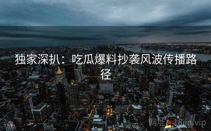 独家深扒：吃瓜爆料抄袭风波传播路径
