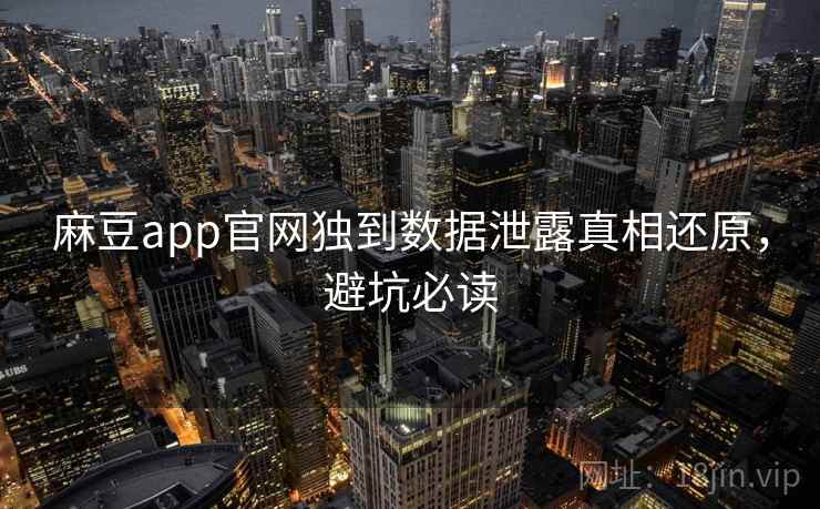 麻豆app官网独到数据泄露真相还原，避坑必读