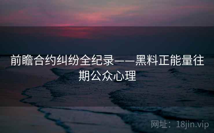 前瞻合约纠纷全纪录——黑料正能量往期公众心理
