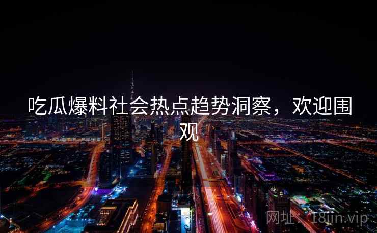 吃瓜爆料社会热点趋势洞察，欢迎围观