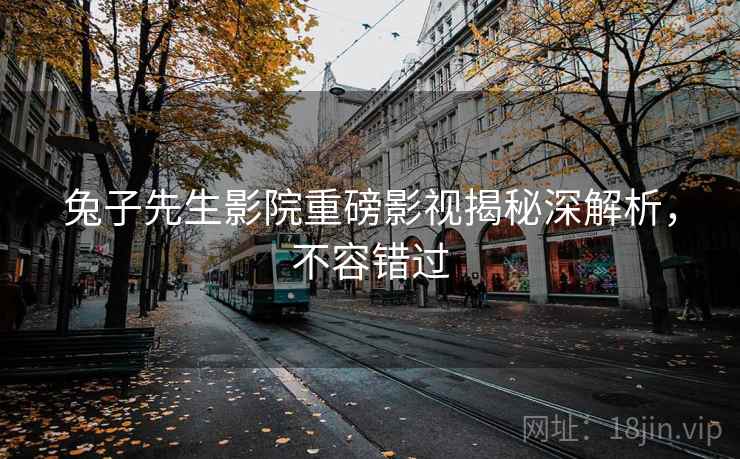 兔子先生影院重磅影视揭秘深解析，不容错过