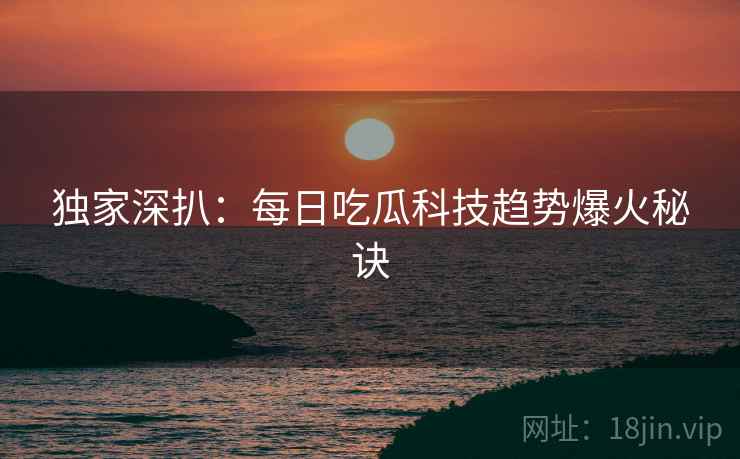 独家深扒：每日吃瓜科技趋势爆火秘诀