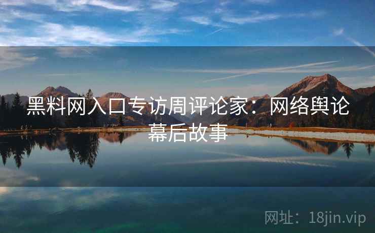 黑料网入口专访周评论家：网络舆论幕后故事