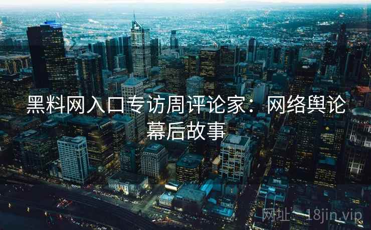黑料网入口专访周评论家：网络舆论幕后故事