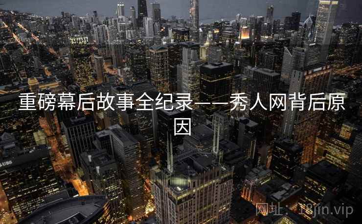 重磅幕后故事全纪录——秀人网背后原因