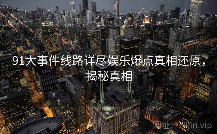 91大事件线路详尽娱乐爆点真相还原，揭秘真相