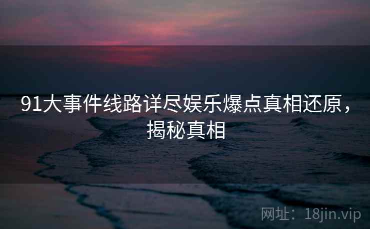 91大事件线路详尽娱乐爆点真相还原，揭秘真相