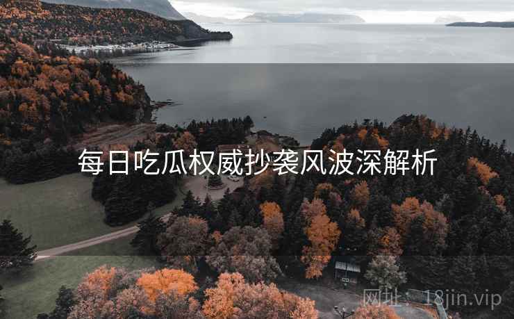 每日吃瓜权威抄袭风波深解析