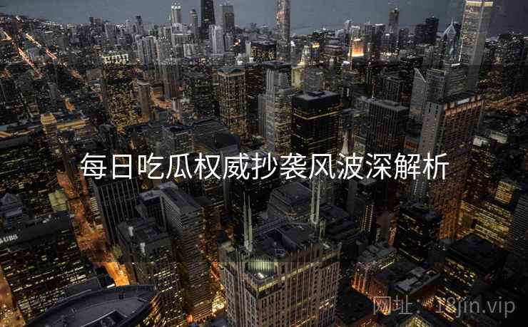 每日吃瓜权威抄袭风波深解析