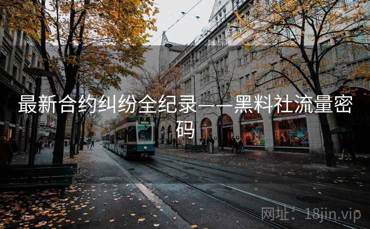 最新合约纠纷全纪录——黑料社流量密码