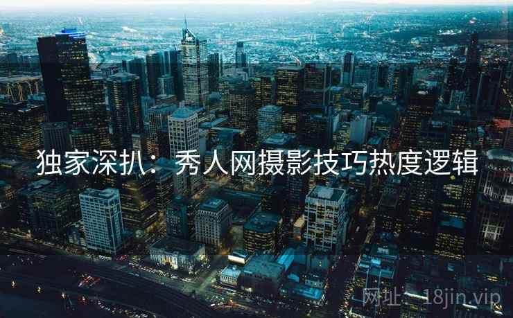 独家深扒：秀人网摄影技巧热度逻辑