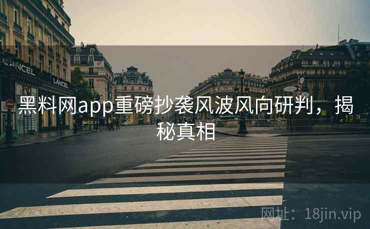 黑料网app重磅抄袭风波风向研判，揭秘真相