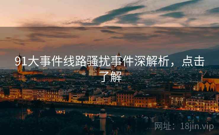91大事件线路骚扰事件深解析，点击了解