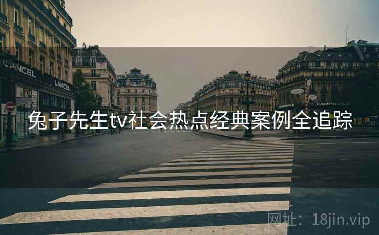 兔子先生tv社会热点经典案例全追踪