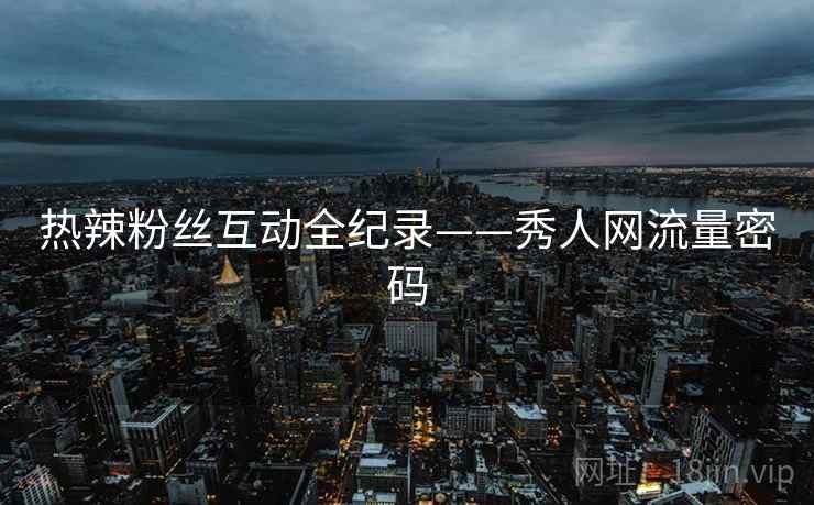 热辣粉丝互动全纪录——秀人网流量密码