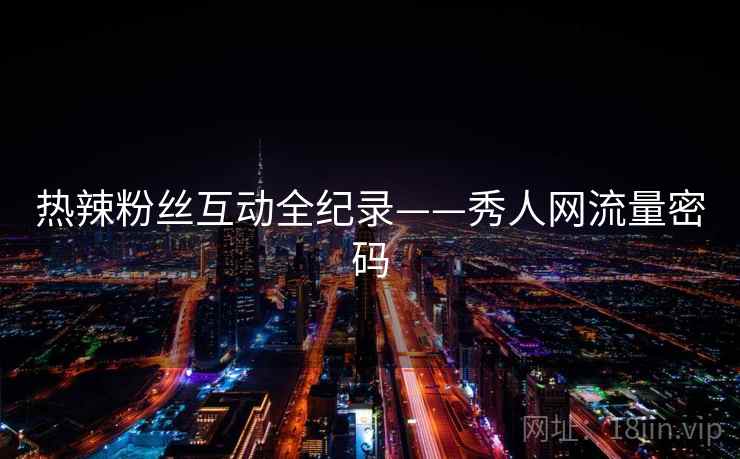 热辣粉丝互动全纪录——秀人网流量密码