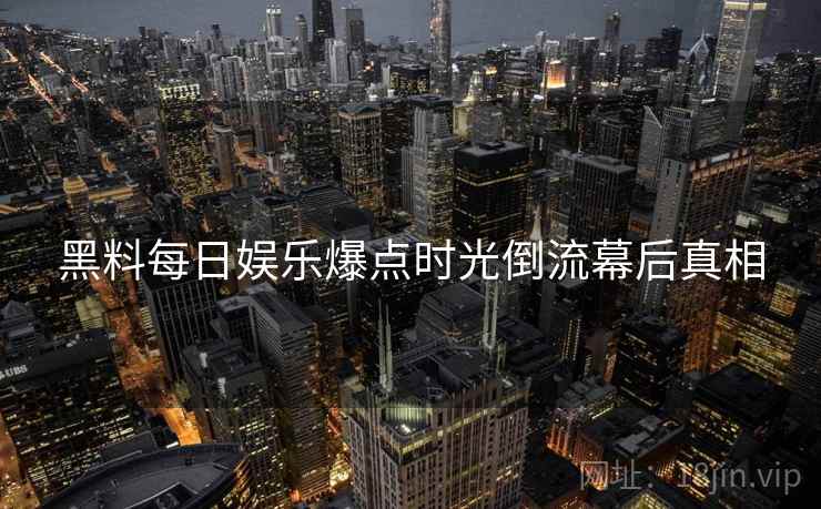 黑料每日娱乐爆点时光倒流幕后真相