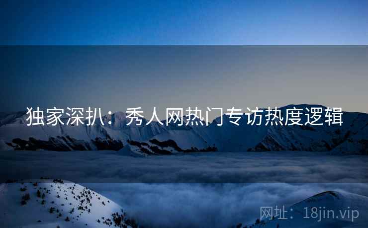 独家深扒：秀人网热门专访热度逻辑