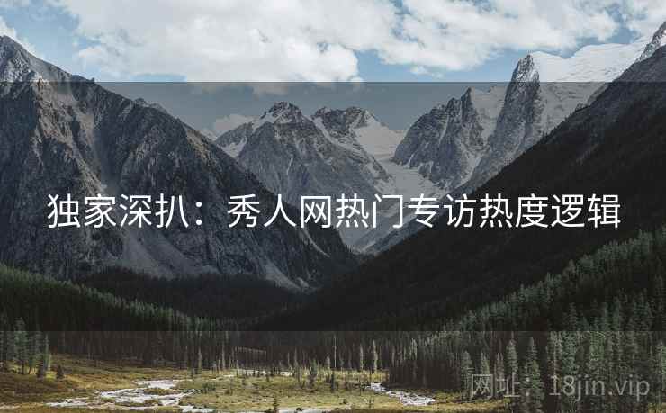 独家深扒：秀人网热门专访热度逻辑