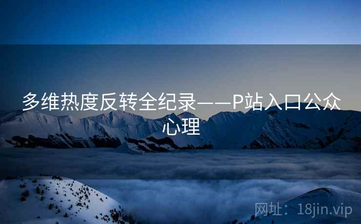 多维热度反转全纪录——P站入口公众心理