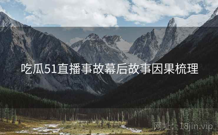 吃瓜51直播事故幕后故事因果梳理