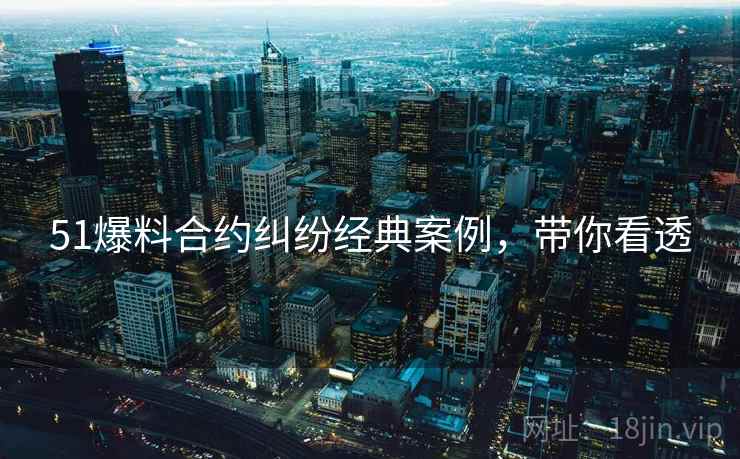 51爆料合约纠纷经典案例，带你看透